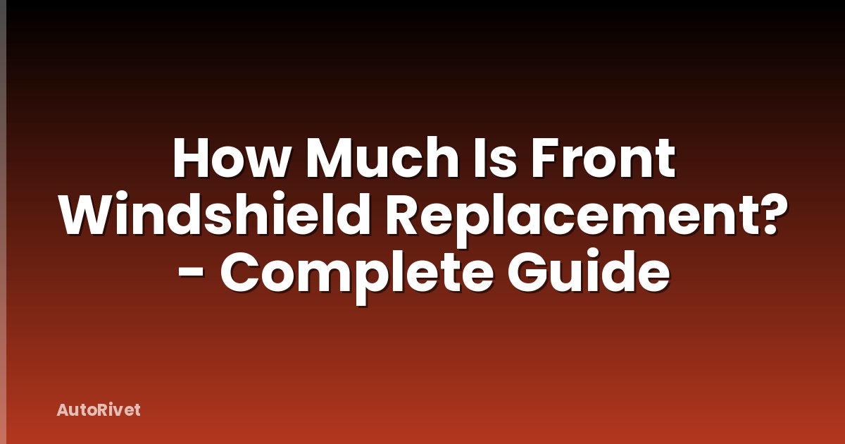 How Much Is Front Windshield Replacement? - Complete Guide