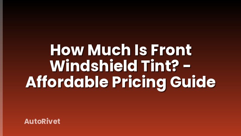 How Much Is Front Windshield Tint? - Affordable Pricing Guide