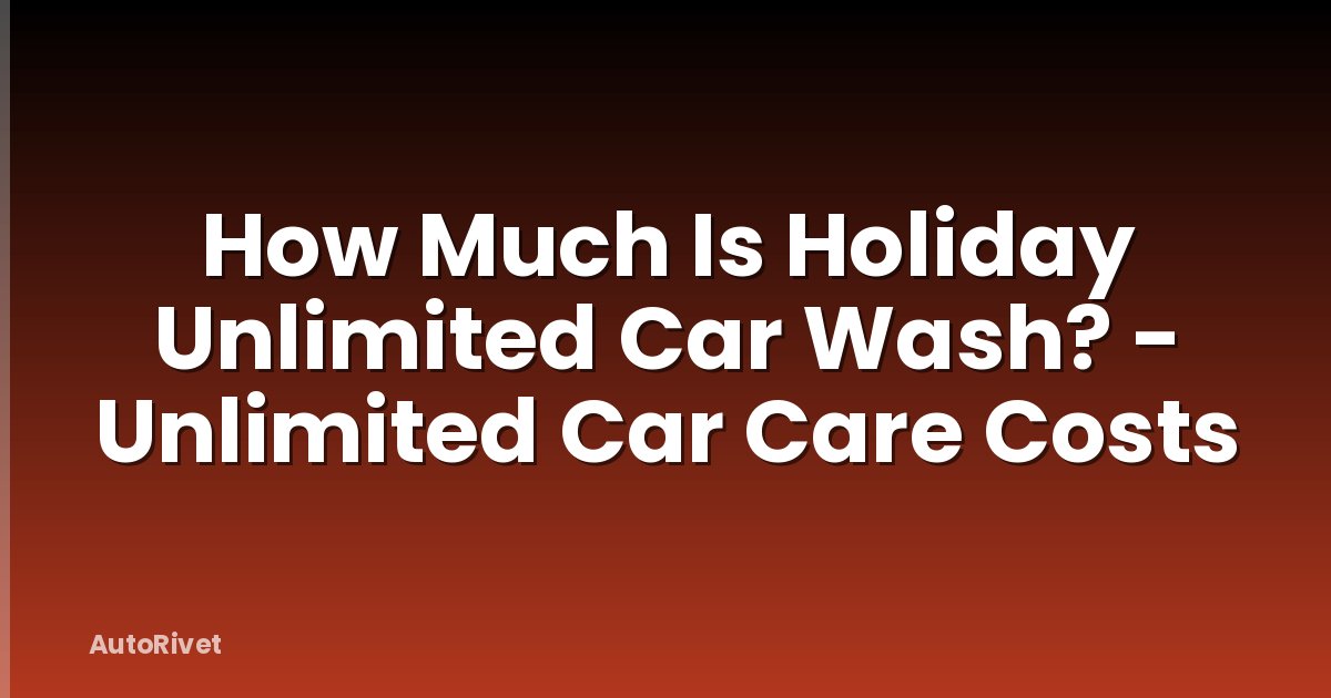 How Much Is Holiday Unlimited Car Wash? - Unlimited Car Care Costs