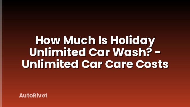 How Much Is Holiday Unlimited Car Wash? - Unlimited Car Care Costs