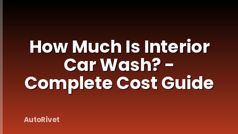 How Much Is Interior Car Wash? - Complete Cost Guide