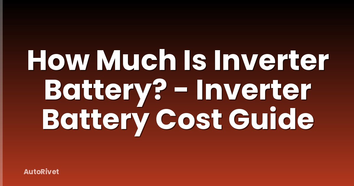 How Much Is Inverter Battery? - Inverter Battery Cost Guide