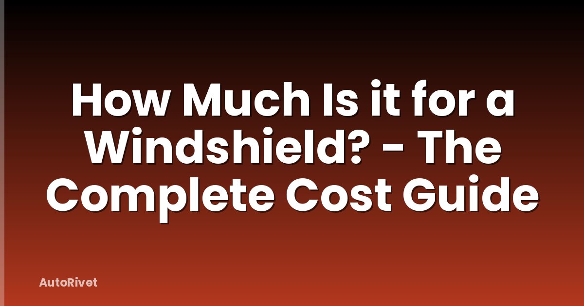 How Much Is it for a Windshield? - The Complete Cost Guide