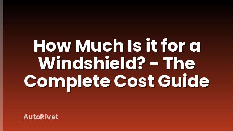 How Much Is it for a Windshield? - The Complete Cost Guide