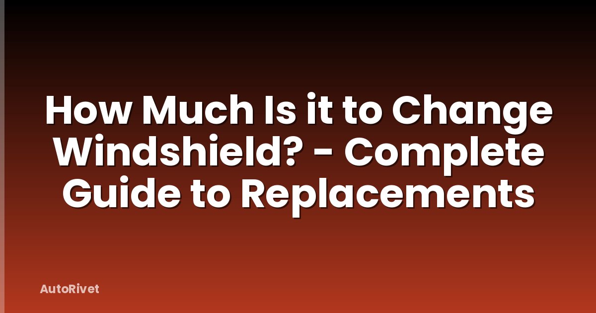 How Much Is it to Change Windshield? - Complete Guide to Replacements