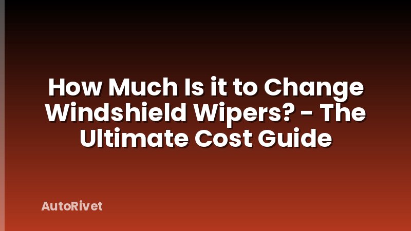 How Much Is it to Change Windshield Wipers? - The Ultimate Cost Guide