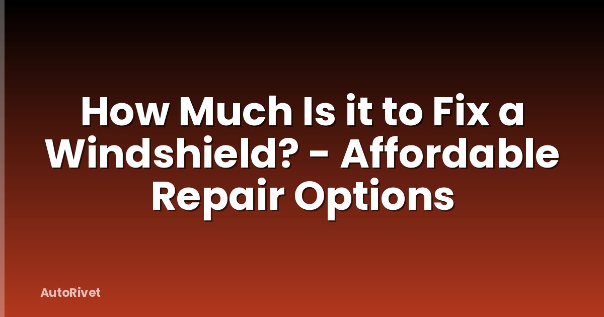 How Much Is it to Fix a Windshield? - Affordable Repair Options