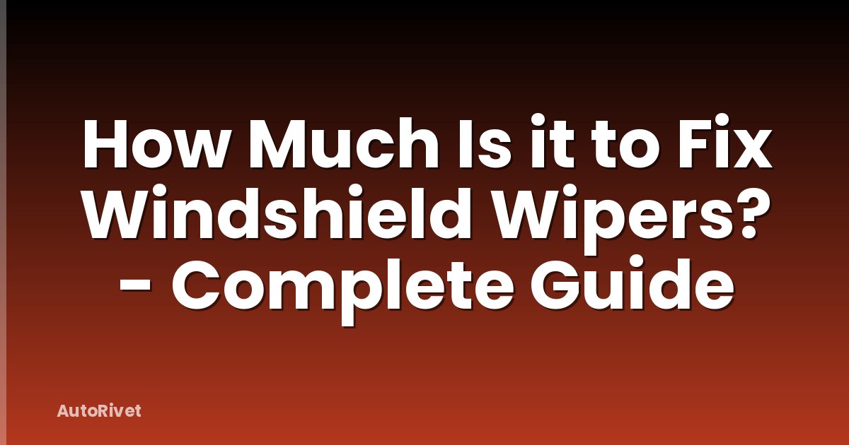 How Much Is it to Fix Windshield Wipers? - Complete Guide