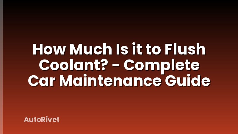 How Much Is it to Flush Coolant? - Complete Car Maintenance Guide