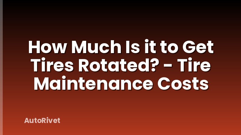How Much Is it to Get Tires Rotated? - Tire Maintenance Costs
