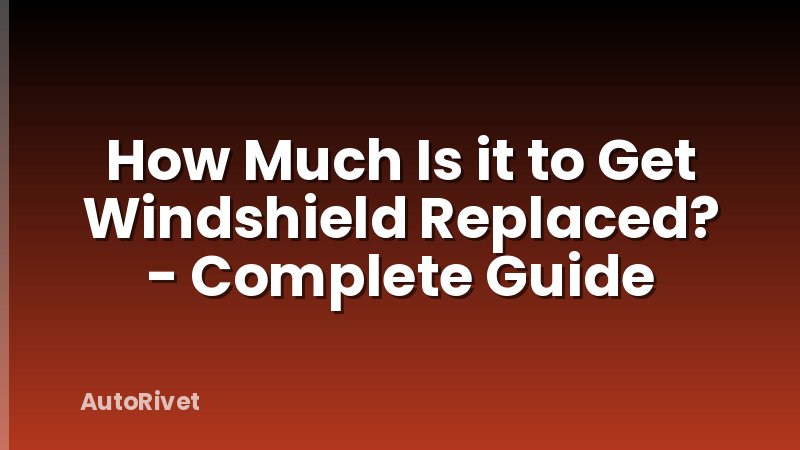 How Much Is it to Get Windshield Replaced? - Complete Guide