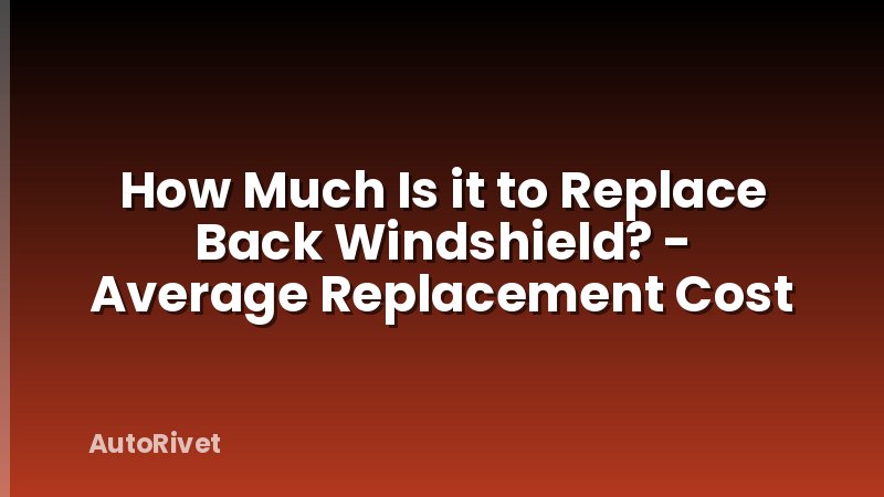 How Much Is it to Replace Back Windshield? - Average Replacement Cost