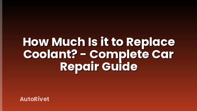 How Much Is it to Replace Coolant? - Complete Car Repair Guide