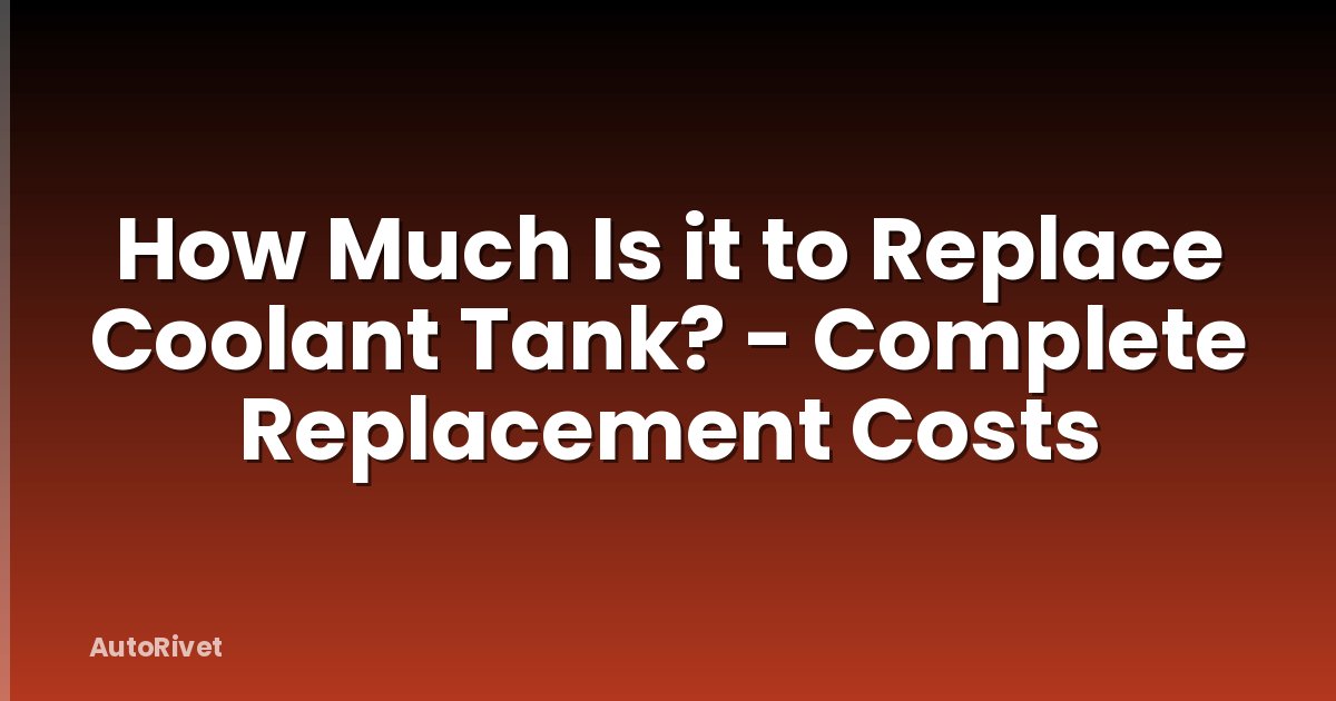 How Much Is it to Replace Coolant Tank? - Complete Replacement Costs