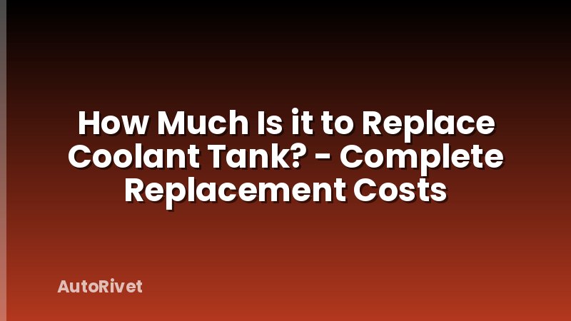 How Much Is it to Replace Coolant Tank? - Complete Replacement Costs