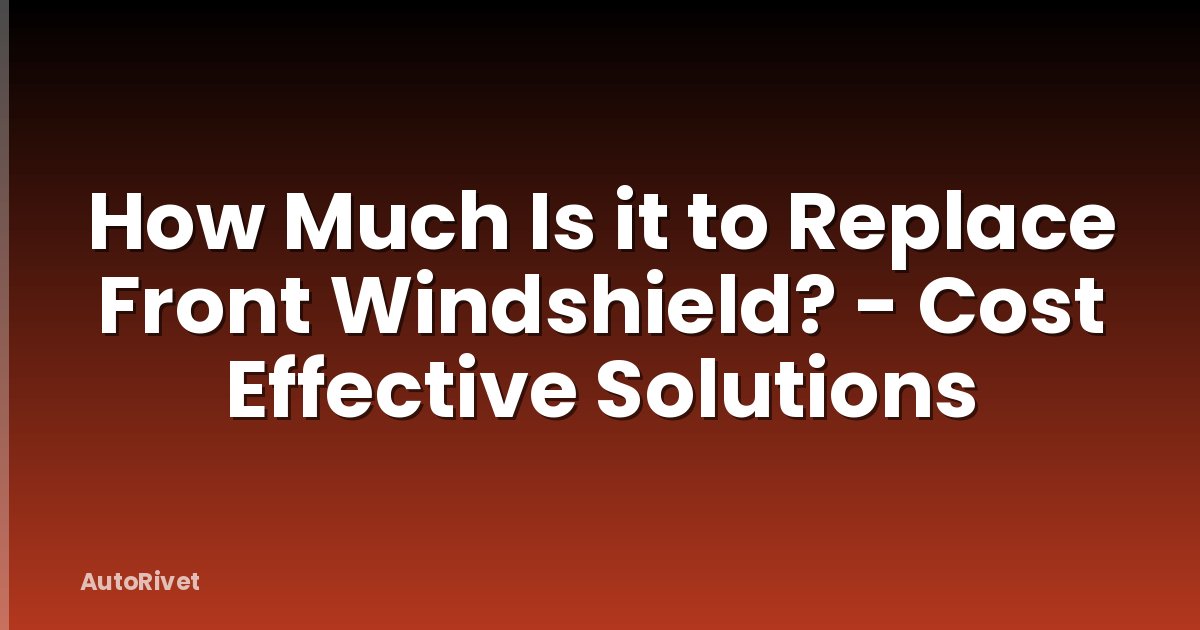 How Much Is it to Replace Front Windshield? - Cost Effective Solutions