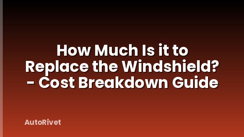 How Much Is it to Replace the Windshield? - Cost Breakdown Guide