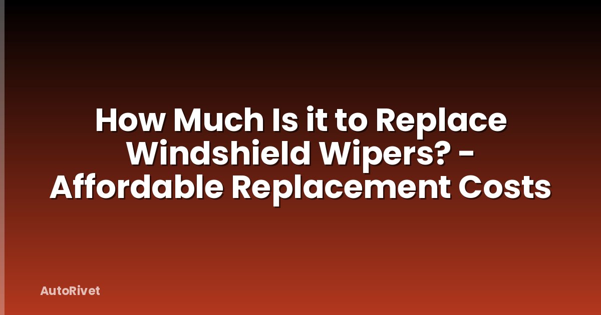 How Much Is it to Replace Windshield Wipers? - Affordable Replacement Costs