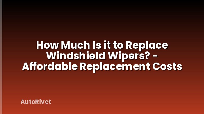 How Much Is it to Replace Windshield Wipers? - Affordable Replacement Costs