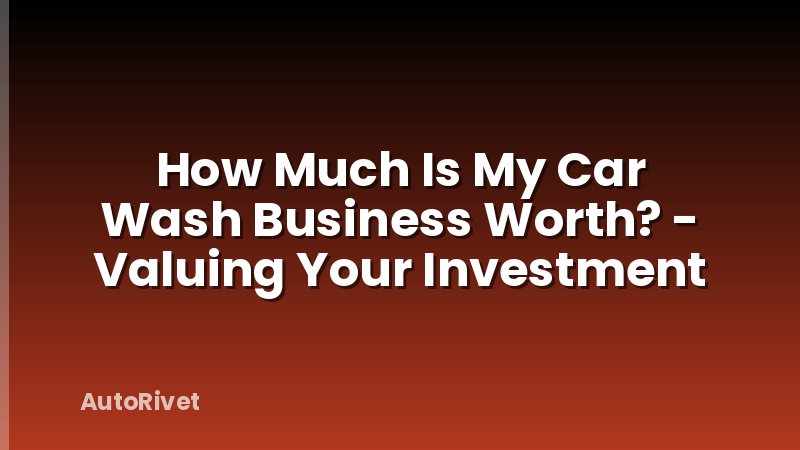 How Much Is My Car Wash Business Worth? - Valuing Your Investment