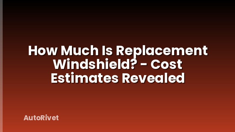 How Much Is Replacement Windshield? - Cost Estimates Revealed