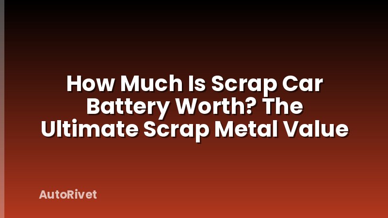 How Much Is Scrap Car Battery Worth? The Ultimate Scrap Metal Value