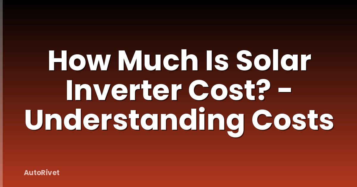 How Much Is Solar Inverter Cost? - Understanding Costs