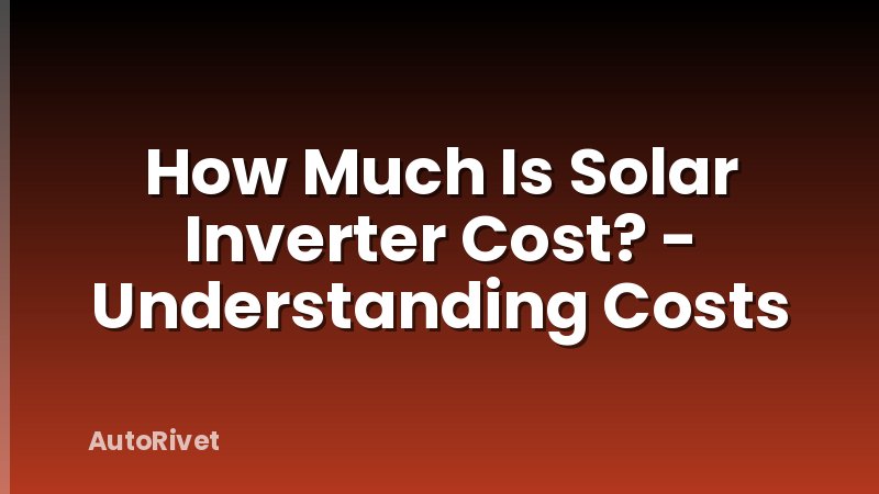 How Much Is Solar Inverter Cost? - Understanding Costs