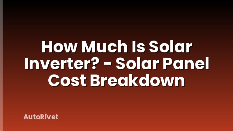 How Much Is Solar Inverter? - Solar Panel Cost Breakdown