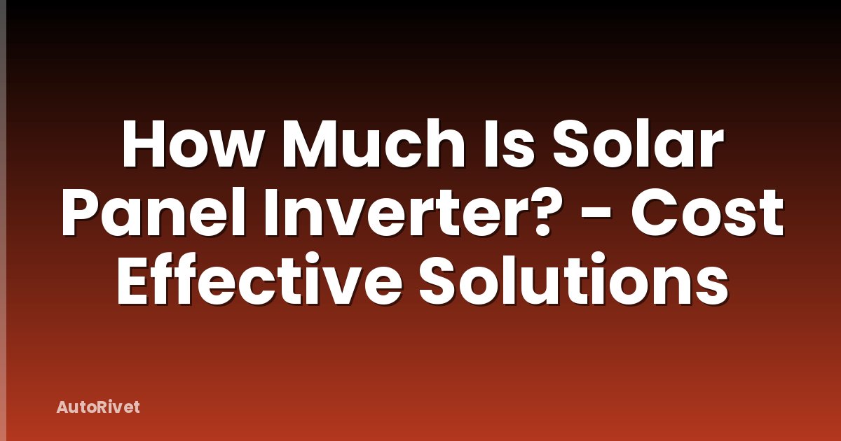 How Much Is Solar Panel Inverter? - Cost Effective Solutions