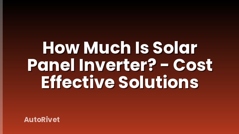 How Much Is Solar Panel Inverter? - Cost Effective Solutions