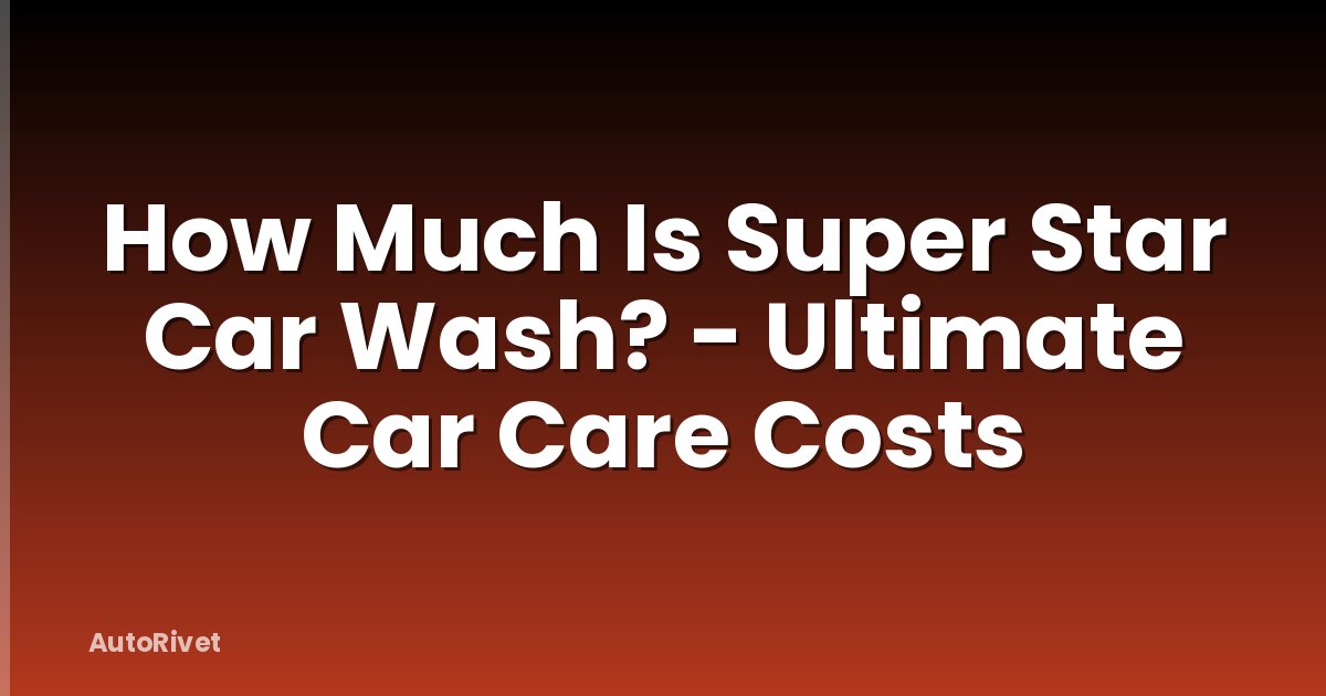 How Much Is Super Star Car Wash? - Ultimate Car Care Costs