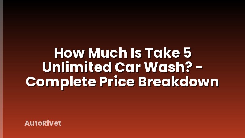 How Much Is Take 5 Unlimited Car Wash? - Complete Price Breakdown