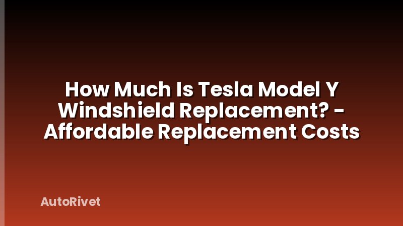 How Much Is Tesla Model Y Windshield Replacement? - Affordable Replacement Costs
