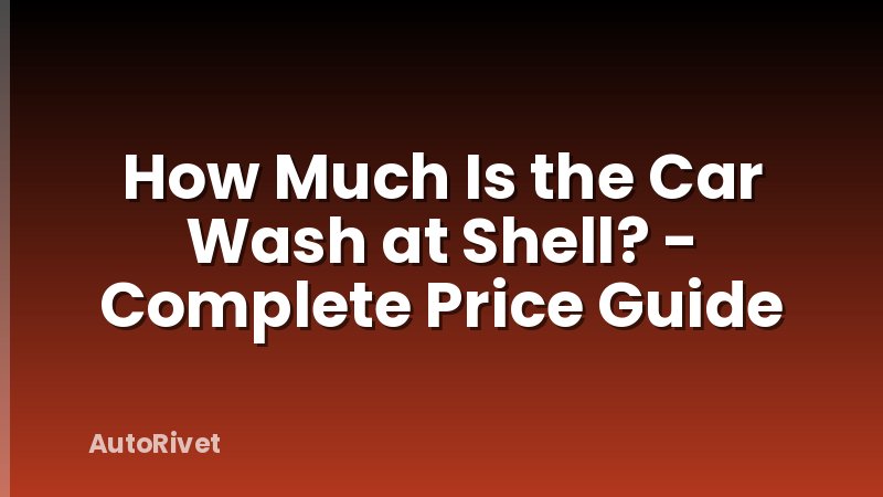 How Much Is the Car Wash at Shell? - Complete Price Guide