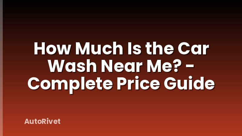 How Much Is the Car Wash Near Me? - Complete Price Guide