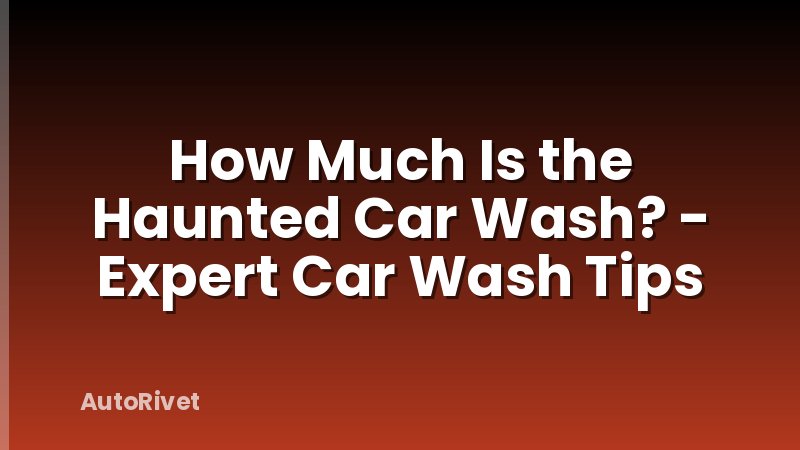 How Much Is the Haunted Car Wash? - Expert Car Wash Tips