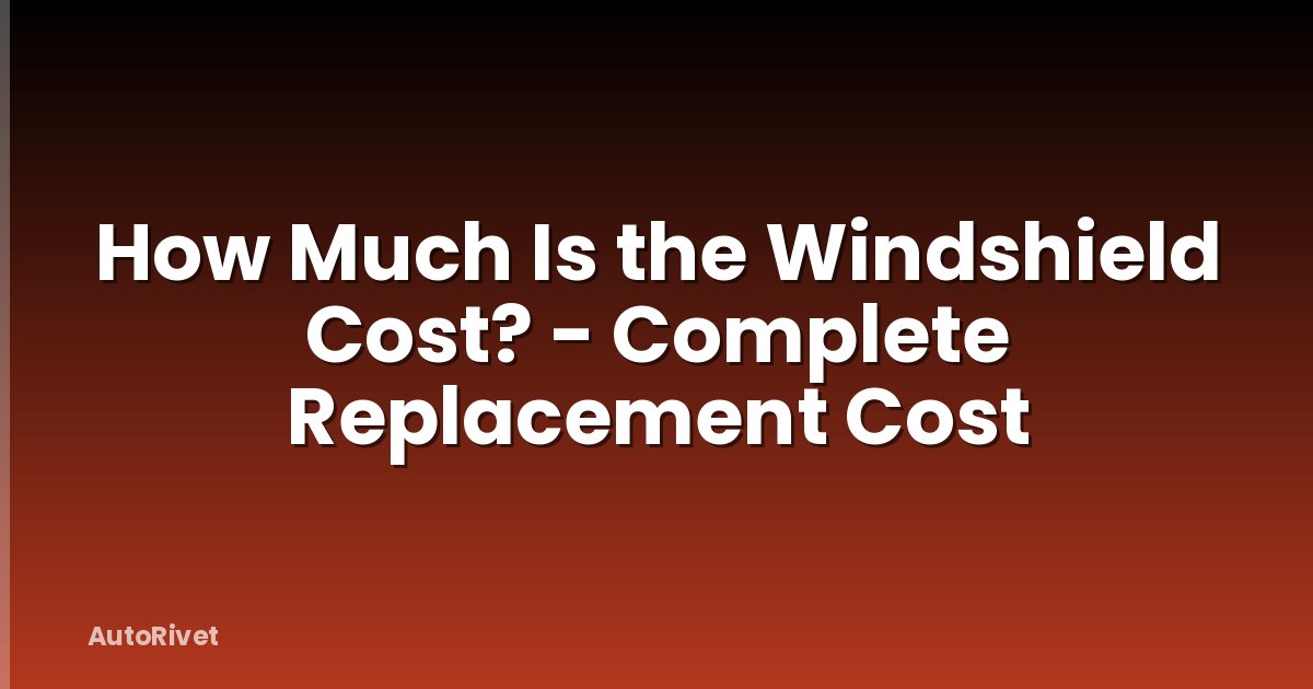 How Much Is the Windshield Cost? - Complete Replacement Cost
