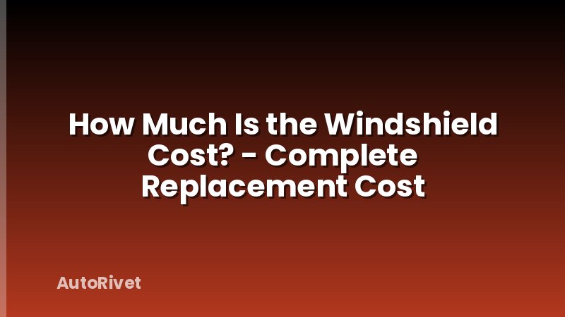 How Much Is the Windshield Cost? - Complete Replacement Cost