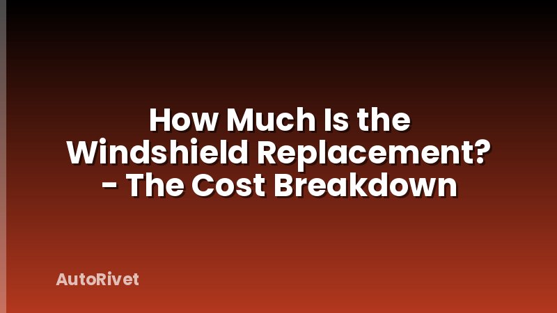 How Much Is the Windshield Replacement? - The Cost Breakdown