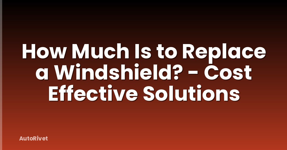 How Much Is to Replace a Windshield? - Cost Effective Solutions