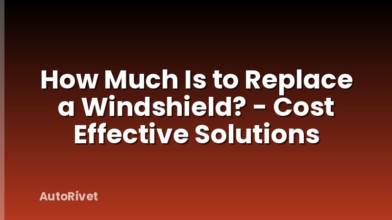 How Much Is to Replace a Windshield? - Cost Effective Solutions