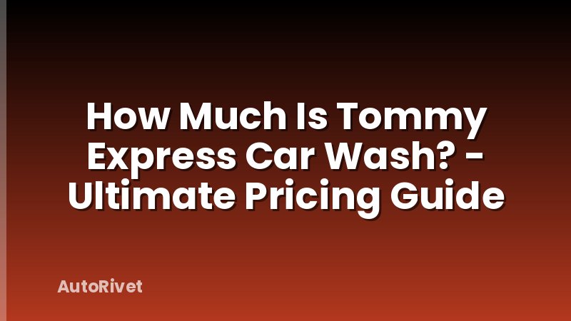 How Much Is Tommy Express Car Wash? - Ultimate Pricing Guide