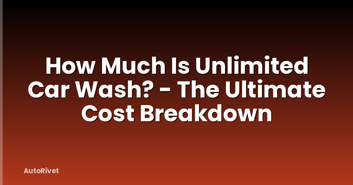 How Much Is Unlimited Car Wash? - The Ultimate Cost Breakdown