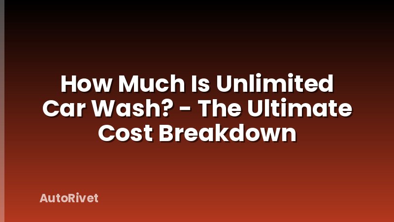 How Much Is Unlimited Car Wash? - The Ultimate Cost Breakdown