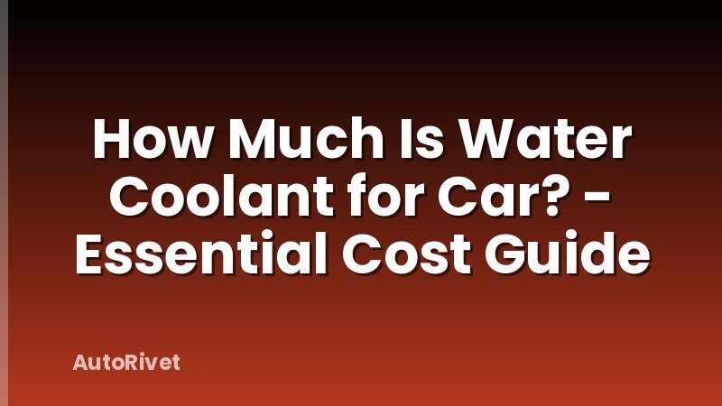 How Much Is Water Coolant for Car? - Essential Cost Guide