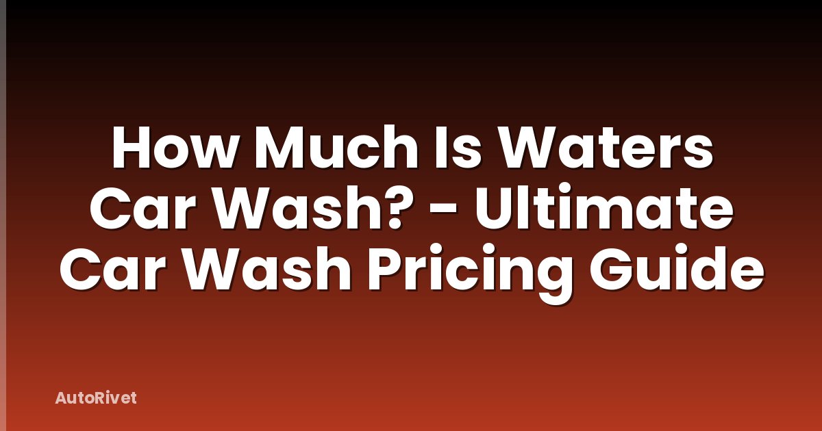 How Much Is Waters Car Wash? - Ultimate Car Wash Pricing Guide