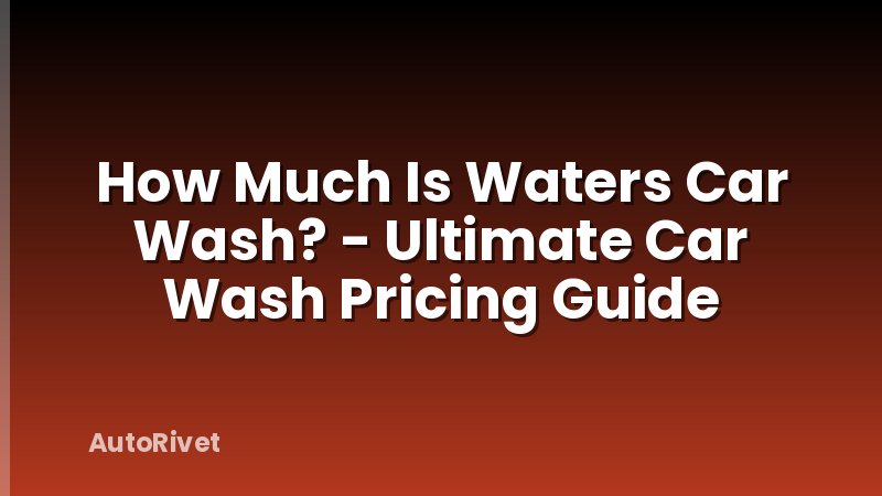 How Much Is Waters Car Wash? - Ultimate Car Wash Pricing Guide