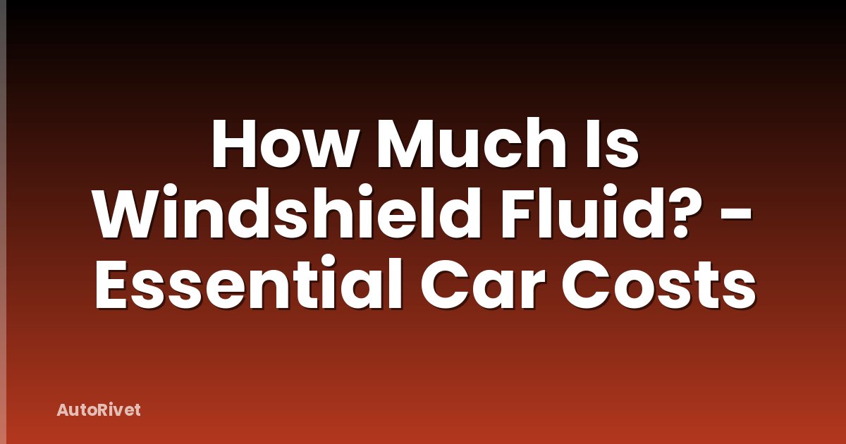 How Much Is Windshield Fluid? - Essential Car Costs