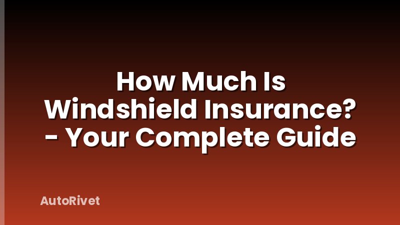 How Much Is Windshield Insurance? - Your Complete Guide